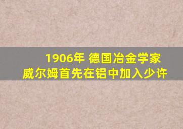 1906年 德国冶金学家威尔姆首先在铝中加入少许